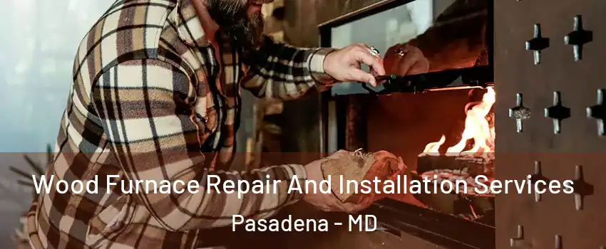  Wood Furnace Repair And Installation Services Pasadena - MD